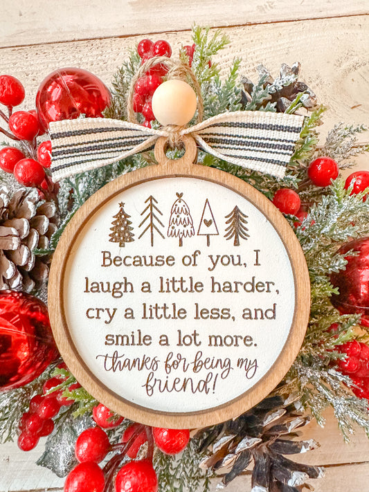 Because of you, I laugh a little harder cry a little less and smile a lot more thanks for being my friend Christmas ornament